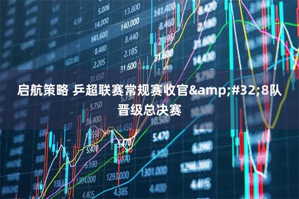 启航策略 乒超联赛常规赛收官 8队晋级总决赛