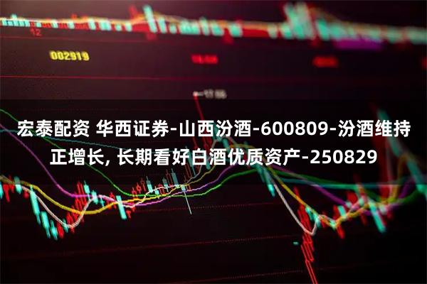 宏泰配资 华西证券-山西汾酒-600809-汾酒维持正增长, 长期看好白酒优质资产-250829