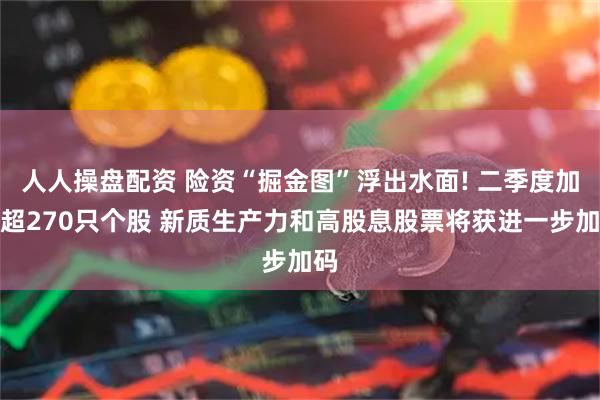 人人操盘配资 险资“掘金图”浮出水面! 二季度加仓超270只个股 新质生产力和高股息股票将获进一步加码