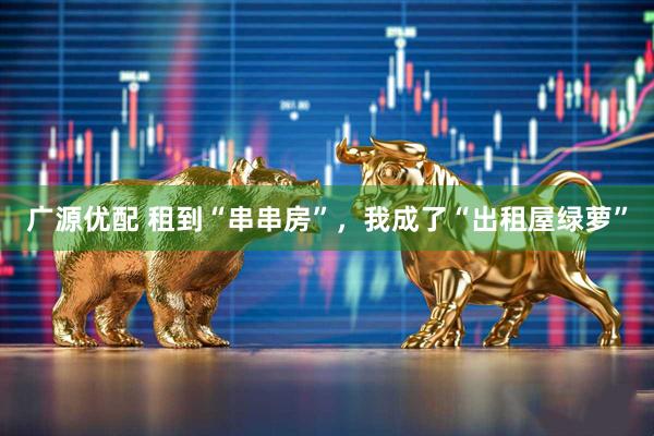 广源优配 租到“串串房”，我成了“出租屋绿萝”