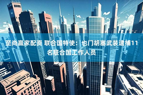 至尚赢家配资 联合国特使：也门胡塞武装逮捕11名联合国工作人员