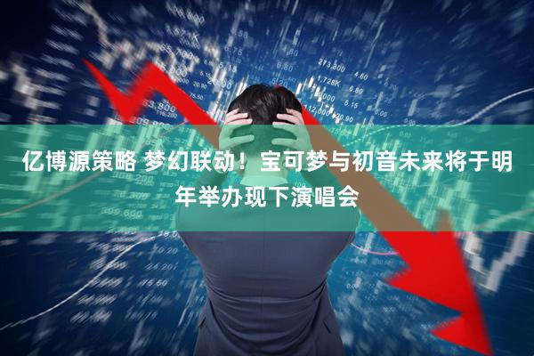 亿博源策略 梦幻联动！宝可梦与初音未来将于明年举办现下演唱会