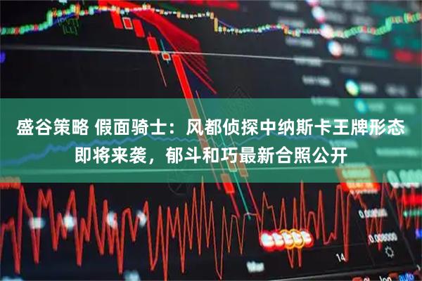 盛谷策略 假面骑士：风都侦探中纳斯卡王牌形态即将来袭，郁斗和巧最新合照公开