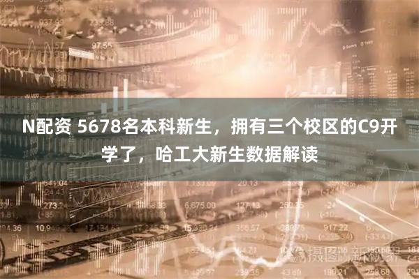 N配资 5678名本科新生，拥有三个校区的C9开学了，哈工大新生数据解读