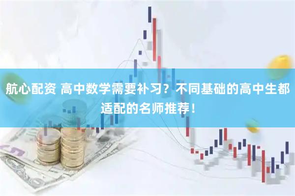 航心配资 高中数学需要补习？不同基础的高中生都适配的名师推荐！