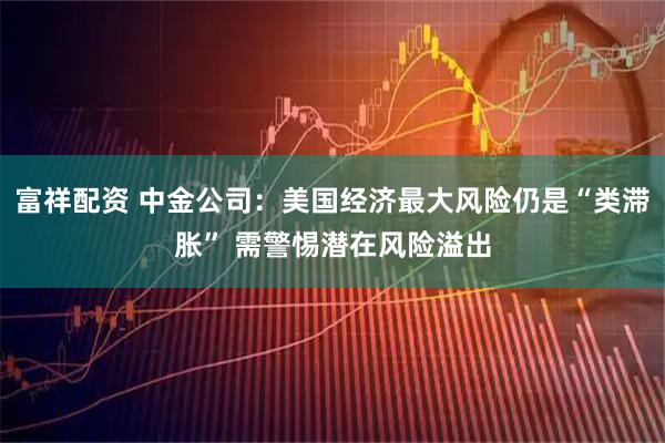 富祥配资 中金公司：美国经济最大风险仍是“类滞胀” 需警惕潜在风险溢出