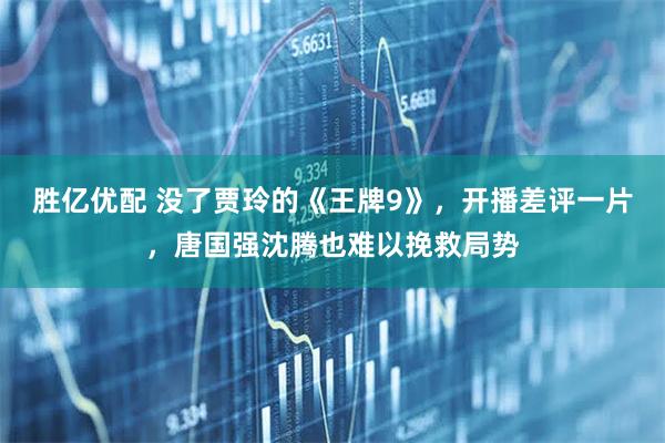 胜亿优配 没了贾玲的《王牌9》，开播差评一片，唐国强沈腾也难以挽救局势