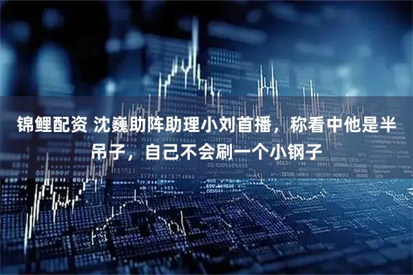 锦鲤配资 沈巍助阵助理小刘首播，称看中他是半吊子，自己不会刷一个小钢子