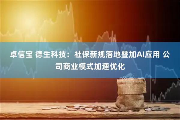 卓信宝 德生科技：社保新规落地叠加AI应用 公司商业模式加速优化