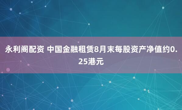 永利阁配资 中国金融租赁8月末每股资产净值约0.25港元