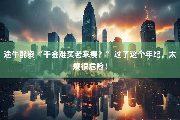 途牛配资 “千金难买老来瘦？” 过了这个年纪，太瘦很危险！