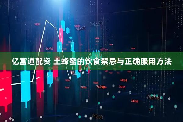 亿富道配资 土蜂蜜的饮食禁忌与正确服用方法