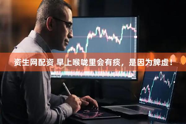 资生网配资 早上喉咙里会有痰，是因为脾虚！