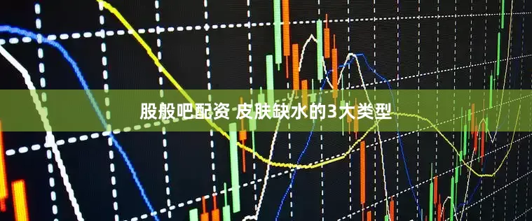 股般吧配资 皮肤缺水的3大类型