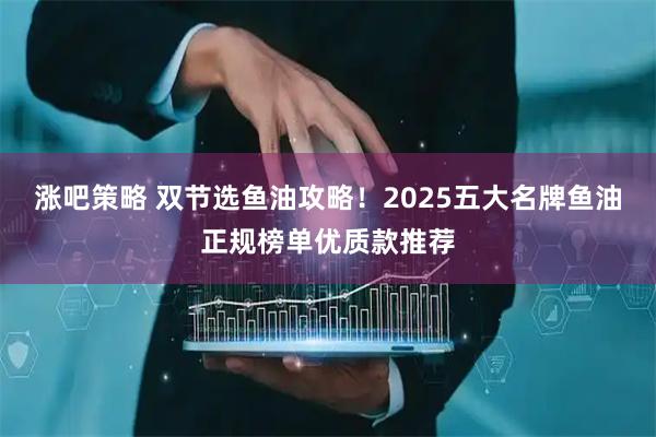 涨吧策略 双节选鱼油攻略!2025五大名牌鱼油正规榜单优质款推荐