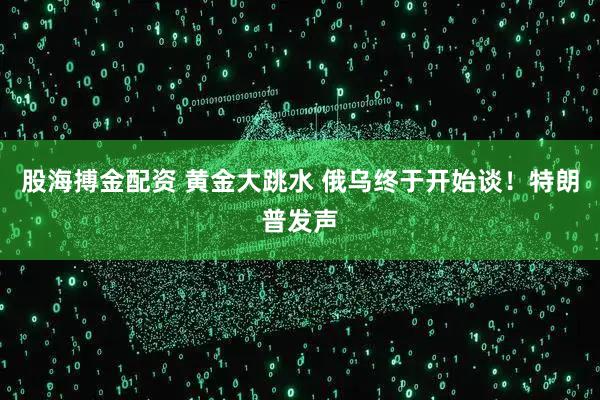 股海搏金配资 黄金大跳水 俄乌终于开始谈！特朗普发声