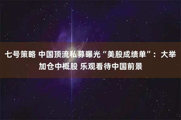 七号策略 中国顶流私募曝光“美股成绩单”：大举加仓中概股 乐观看待中国前景