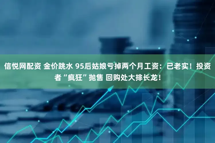 信悦网配资 金价跳水 95后姑娘亏掉两个月工资：已老实！投资者“疯狂”抛售 回购处大排长龙！
