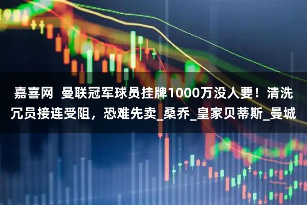 嘉喜网  曼联冠军球员挂牌1000万没人要！清洗冗员接连受阻，恐难先卖_桑乔_皇家贝蒂斯_曼城