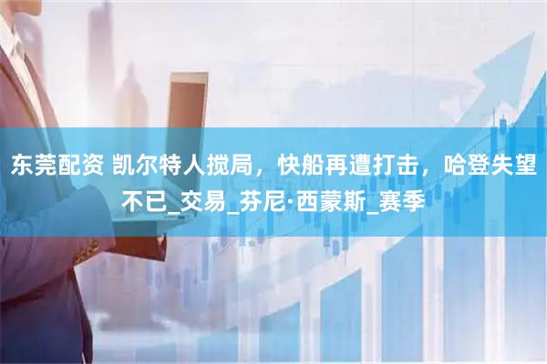 东莞配资 凯尔特人搅局，快船再遭打击，哈登失望不已_交易_芬尼·西蒙斯_赛季