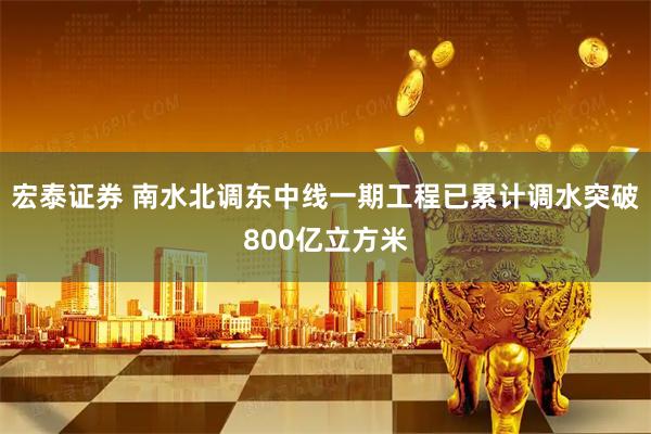 宏泰证券 南水北调东中线一期工程已累计调水突破800亿立方米