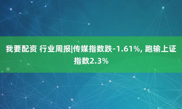 我要配资 行业周报|传媒指数跌-1.61%, 跑输上证指数2.3%