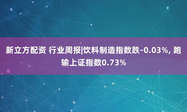 新立方配资 行业周报|饮料制造指数跌-0.03%, 跑输上证指数0.73%