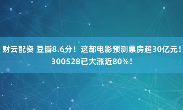 财云配资 豆瓣8.6分！这部电影预测票房超30亿元！300528已大涨近80%！