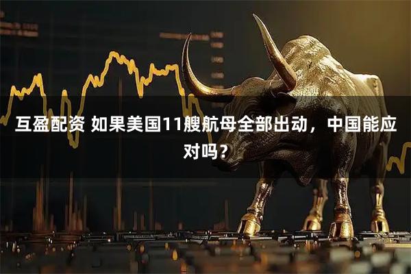 互盈配资 如果美国11艘航母全部出动，中国能应对吗？