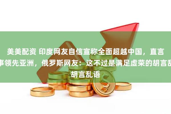 美美配资 印度网友自信宣称全面超越中国，直言军事领先亚洲，俄罗斯网友：这不过是满足虚荣的胡言乱语