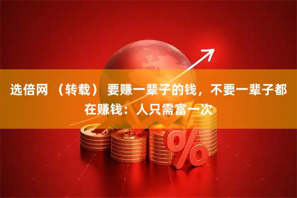 选倍网 （转载） 要赚一辈子的钱，不要一辈子都在赚钱：人只需富一次