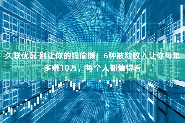 久联优配 别让你的钱偷懒！6种被动收入让你每年多赚10万，每个人都值得看