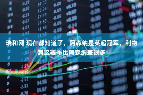瑞和网 现在都知道了，阿森纳是英超冠军，利物浦这赛季比阿森纳差很多