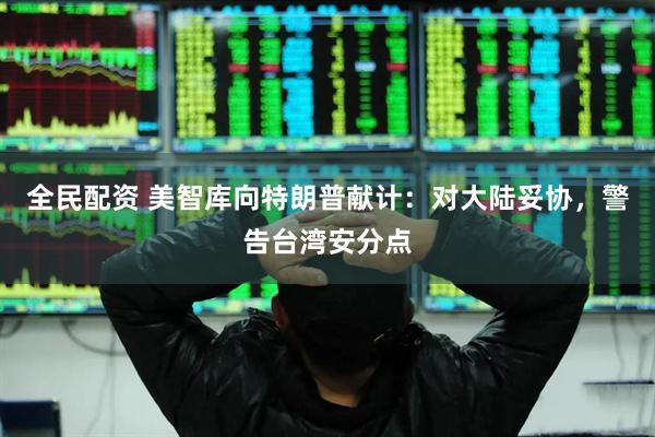 全民配资 美智库向特朗普献计：对大陆妥协，警告台湾安分点