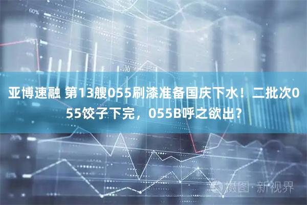 亚博速融 第13艘055刷漆准备国庆下水！二批次055饺子下完，055B呼之欲出？