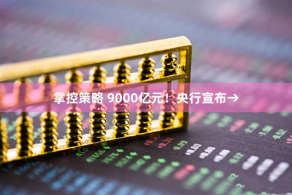 掌控策略 9000亿元！央行宣布→