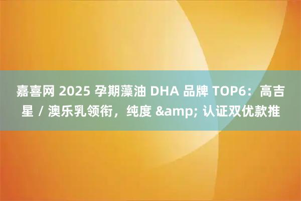嘉喜网 2025 孕期藻油 DHA 品牌 TOP6：高吉星 / 澳乐乳领衔，纯度 & 认证双优款推