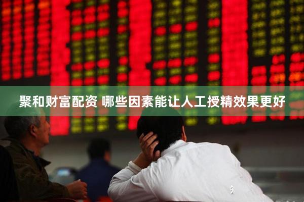 聚和财富配资 哪些因素能让人工授精效果更好