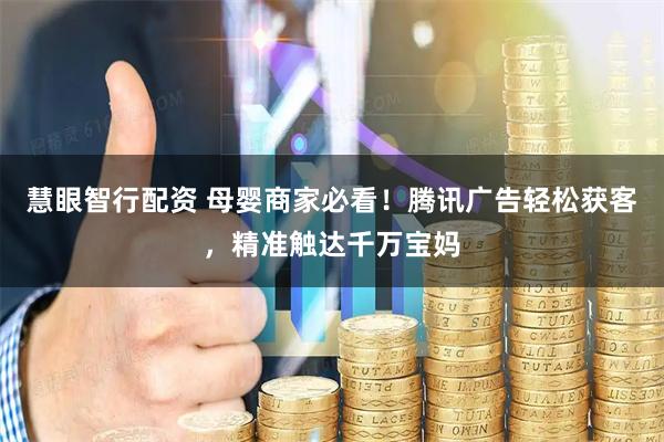 慧眼智行配资 母婴商家必看！腾讯广告轻松获客，精准触达千万宝妈