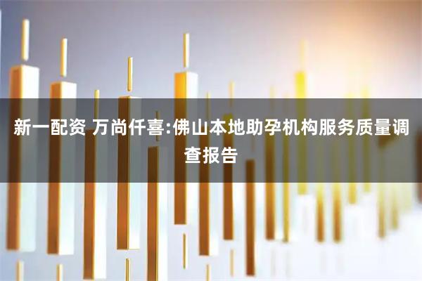新一配资 万尚仟喜:佛山本地助孕机构服务质量调查报告
