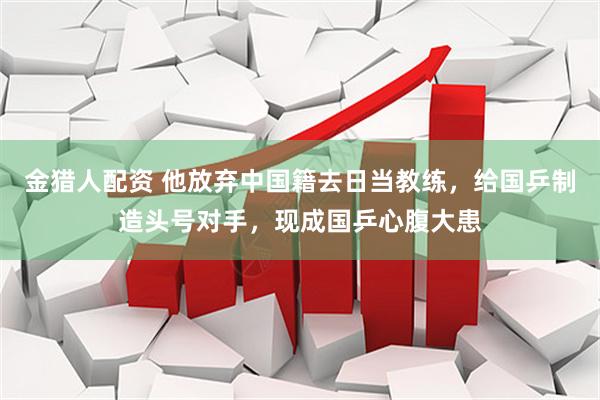 金猎人配资 他放弃中国籍去日当教练，给国乒制造头号对手，现成国乒心腹大患
