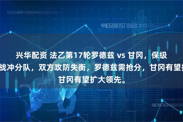 兴华配资 法乙第17轮罗德兹 vs 甘冈，保级队主场迎战冲分队，双方攻防失衡，罗德兹需抢分，甘冈有望扩大领先。