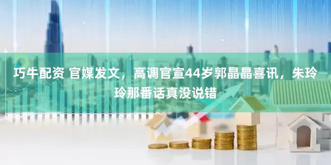 巧牛配资 官媒发文，高调官宣44岁郭晶晶喜讯，朱玲玲那番话真没说错