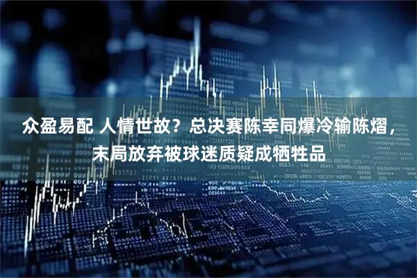 众盈易配 人情世故？总决赛陈幸同爆冷输陈熠，末局放弃被球迷质疑成牺牲品