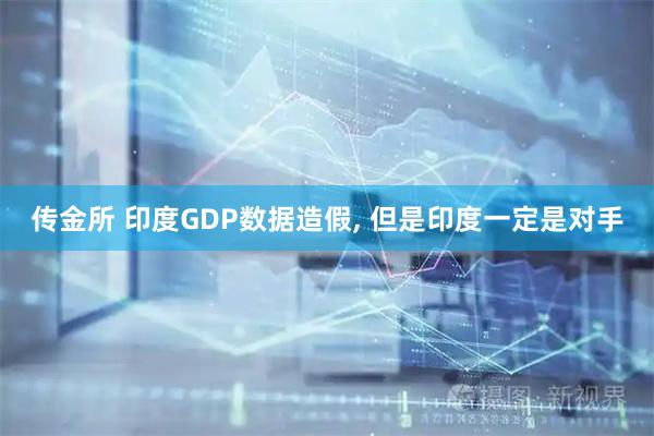 传金所 印度GDP数据造假, 但是印度一定是对手