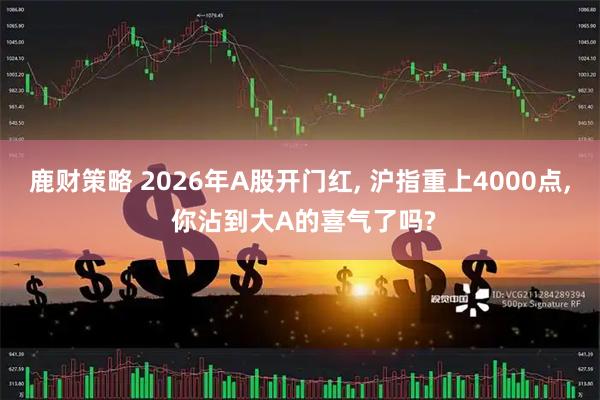 鹿财策略 2026年A股开门红, 沪指重上4000点, 你沾到大A的喜气了吗?