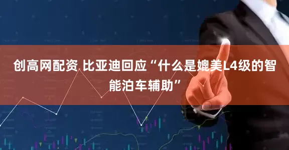 创高网配资 比亚迪回应“什么是媲美L4级的智能泊车辅助”