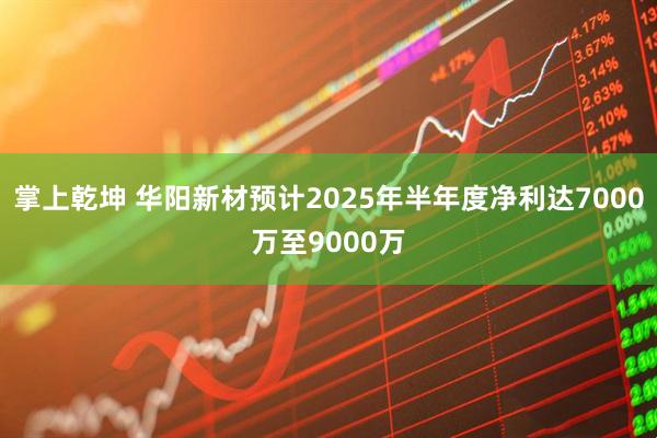 掌上乾坤 华阳新材预计2025年半年度净利达7000万至9000万