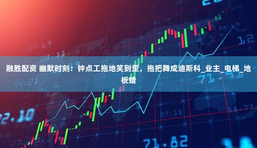 融胜配资 幽默时刻：钟点工拖地笑到歪，拖把舞成迪斯科_业主_电梯_地板蜡