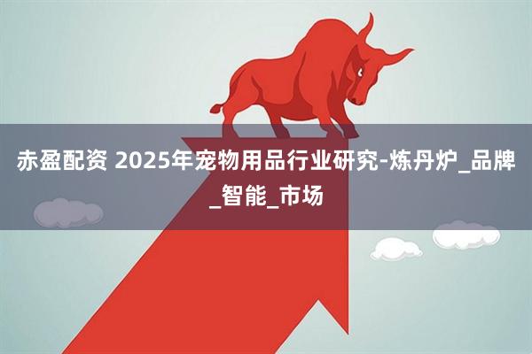 赤盈配资 2025年宠物用品行业研究-炼丹炉_品牌_智能_市场